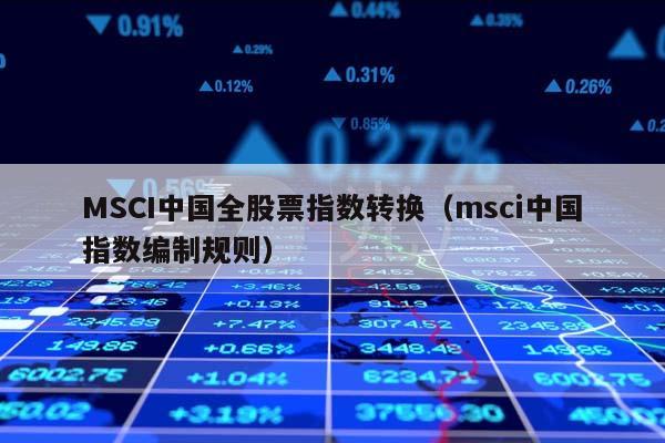 MSCI中国全股票指数转换（msci中国指数编制规则）